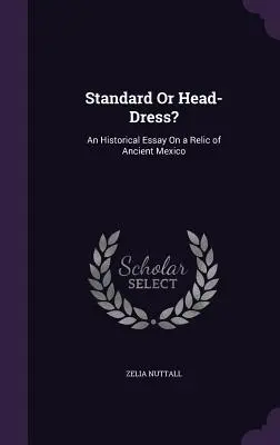 Štandard alebo pokrývka hlavy?: Historická esej o relikviách starovekého Mexika - Standard Or Head-Dress?: An Historical Essay On a Relic of Ancient Mexico