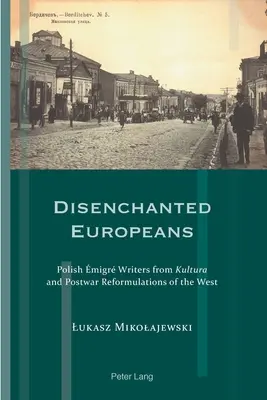 Rozčarovaní Európania: Poľskí migrujúci spisovatelia z Kultúry a povojnové reformulácie Západu - Disenchanted Europeans: Polish migr Writers from Kultura and Postwar Reformulations of the West
