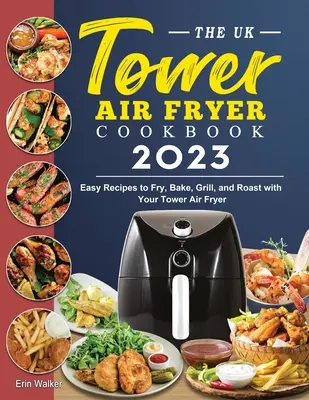 Kuchárska kniha Vzduchová fritéza UK Tower 2023: Jednoduché recepty na vyprážanie, pečenie, grilovanie a opekanie s vežovou fritézou - The UK Tower Air Fryer Cookbook 2023: Easy Recipes to Fry, Bake, Grill, and Roast with Your Tower Air Fryer