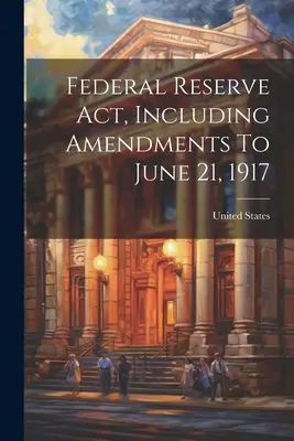 Zákon o federálnych rezervách vrátane zmien a doplnení do 21. júna 1917 - Federal Reserve Act, Including Amendments To June 21, 1917