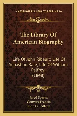 The Library Of American Biography: Život Johna Ribaulta; Život Sebastiana Ralea; Život Williama Palfreyho; (1848) - The Library Of American Biography: Life Of John Ribault; Life Of Sebastian Rale; Life Of William Palfrey; (1848)