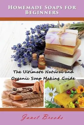 Domáce mydlá pre začiatočníkov: Príručka na výrobu prírodného a organického mydla pre začiatočníkov - Homemade Soaps for Beginners: The Ultimate Natural and Organic Soap Making Guide