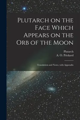 Plutarchos o tvári, ktorá sa objavuje na kotúči Mesiaca: Preklad a poznámky s dodatkom - Plutarch on the face which appears on the orb of the Moon: Translation and notes, with appendix