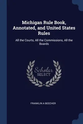 Michigánsky súbor pravidiel, anotovaný, a pravidlá Spojených štátov amerických: Všetky súdy, všetky komisie, všetky rady - Michigan Rule Book, Annotated, and United States Rules: All the Courts, All the Commissions, All the Boards