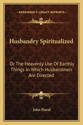 Husbandry Spiritualized: Alebo nebeské využitie pozemských vecí, na ktoré sú muži zameraní - Husbandry Spiritualized: Or The Heavenly Use Of Earthly Things In Which Husbandmen Are Directed
