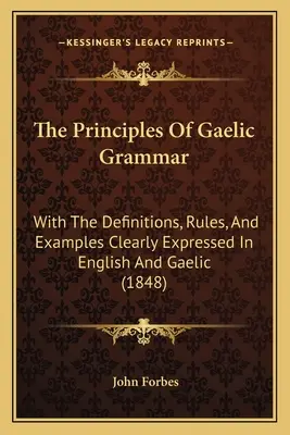 The Principles Of Gaelic Grammar: With The Definitions, Rules, and Examples Clearly Expressed In English And Gaelic (1848) - The Principles Of Gaelic Grammar: With The Definitions, Rules, And Examples Clearly Expressed In English And Gaelic (1848)
