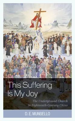 Toto utrpenie je moja radosť: Podzemná cirkev v Číne osemnásteho storočia - This Suffering Is My Joy: The Underground Church in Eighteenth-Century China