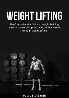 Zdvíhanie závaží: Naučte sa, ako si zvýšiť objem a zlepšiť svoje zdravie prostredníctvom vzpierania - Weight Lifting: The Comprehensive Guide to Weight Training, Learn How to Bulk Up and Increase Your Health Through Weight Lifting