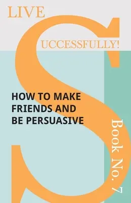 Žiť úspešne! Kniha č. 7 - Ako si získať priateľov a byť presvedčivý - Live Successfully! Book No. 7 - How to Make Friends and be Persuasive