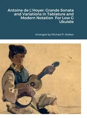 Antoine de L'Hoyer: V tabuľkovej a modernej notácii pre malé g ukulele: Grande Sonata and Variations In Tablature and Modern Notation For Low G Ukulele - Antoine de L'Hoyer: Grande Sonata and Variations In Tablature and Modern Notation For Low G Ukulele