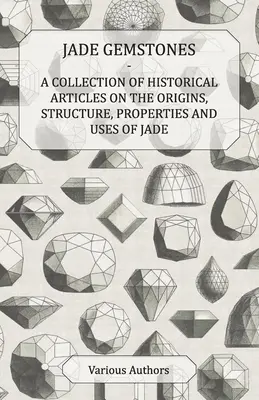 Nefritové drahokamy - Zbierka historických článkov o pôvode, štruktúre, vlastnostiach a použití nefritu - Jade Gemstones - A Collection of Historical Articles on the Origins, Structure, Properties and Uses of Jade
