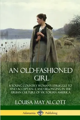 Staromódne dievča: Stará stará škola: Boj mladej vidieckej ženy o prijatie a zaradenie sa do mestskej kultúry viktoriánskej Ameriky - An Old-Fashioned Girl: A Young Country Woman's Struggle to Find Acceptance and Belonging in the Urban Culture of Victorian America