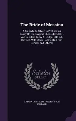 Nevesta z Messiny: Tragédia, ku ktorej je pripojená esej o tragickom zbore [J.C.F. von Schiller]. Tr. by A. Lodge. 3. vyd., Re - The Bride of Messina: A Tragedy. to Which Is Prefixed an Essay On the Tragical Chorus [By J.C.F. Von Schiller]. Tr. by A. Lodge. 3Rd Ed., Re