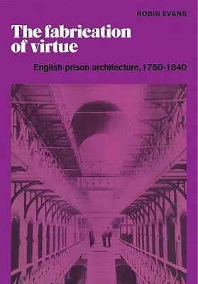 The Fabrication of Virtue: English Prison Architecture, 1750-1840