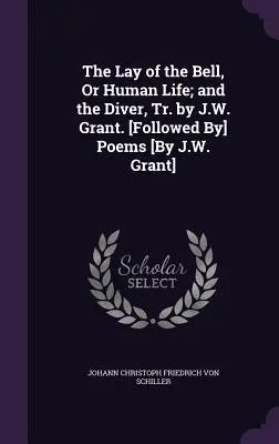 The Lay of the Bell, Or Human Life; and the Diver, Tr. by J.W. Grant. [Básne [od J.W. Granta] - The Lay of the Bell, Or Human Life; and the Diver, Tr. by J.W. Grant. [Followed By] Poems [By J.W. Grant]