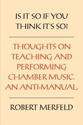Je to tak, ak si to myslíš? Myšlienky o hraní a vyučovaní komornej hudby - Anti-príručka - Is It So If You Think It's So?: Thoughts on Playing & Teaching Chamber Music - An Anti-Manual