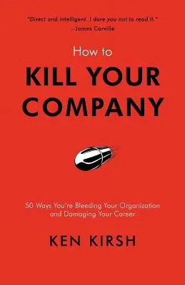 Ako zničiť svoju spoločnosť: 50 spôsobov, ako vykrvácať svoju organizáciu a poškodiť si kariéru - How to Kill Your Company: 50 Ways You're Bleeding Your Organization and Damaging Your Career