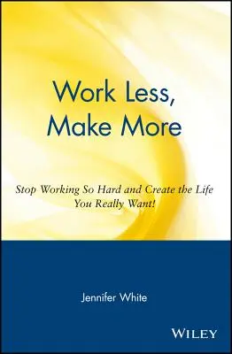 Pracuj menej, zarábaj viac: Prestaňte pracovať tak tvrdo a vytvorte si život, po akom naozaj túžite! - Work Less, Make More: Stop Working So Hard and Create the Life You Really Want!