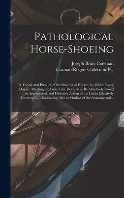 Patologické podkúvanie koní: teória a prax podkúvania koní: pomocou ktorej možno absolútne odstrániť každú chorobu postihujúcu nohy koňa - Pathological Horse-shoeing: a Theory and Practice of the Shoeing of Horses: by Which Every Disease Affecting the Foot of the Horse May Be Absolute