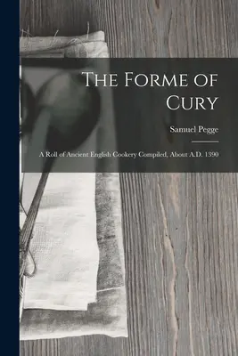 Forme of Cury: A Roll of Ancient English Cookery Compiled, about A.D. 1390 - The Forme of Cury: A Roll of Ancient English Cookery Compiled, about A.D. 1390
