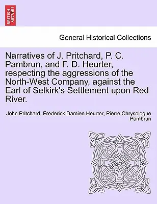 Rozprávanie J. Pritcharda, P. C. Pambruna a F. D. Heurtera o agresiách Severozápadnej spoločnosti proti osade grófa Selkirka - Narratives of J. Pritchard, P. C. Pambrun, and F. D. Heurter, Respecting the Aggressions of the North-West Company, Against the Earl of Selkirk's Sett