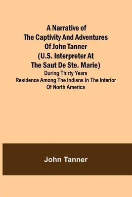 Rozprávanie o zajatí a dobrodružstvách Johna Tannera (amerického tlmočníka v Saut de Ste. Marie); počas tridsaťročného pobytu medzi Indiánmi - A Narrative of the Captivity and Adventures of John Tanner (U.S. Interpreter at the Saut de Ste. Marie); During Thirty Years Residence among the India