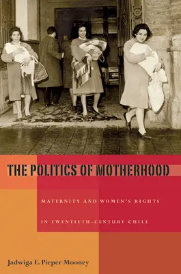 Politika materstva: Politika materstva a práv žien v Čile dvadsiateho storočia - The Politics of Motherhood: Maternity and Women's Rights in Twentieth-Century Chile