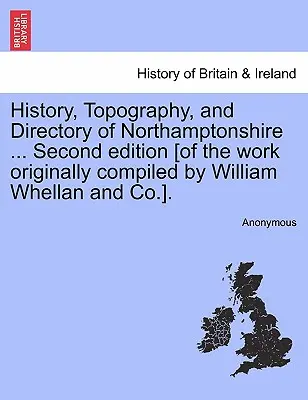 História, topografia a adresár Northamptonshire ... Druhé vydanie [diela pôvodne zostaveného spoločnosťou William Whellan and Co.] - History, Topography, and Directory of Northamptonshire ... Second edition [of the work originally compiled by William Whellan and Co.].