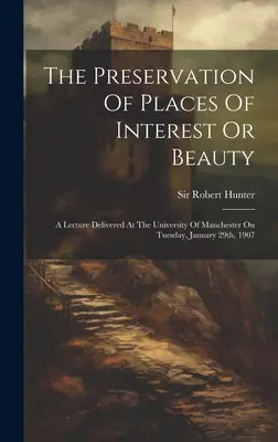 The Preservation of Places Of Interest Or Beauty (Ochrana zaujímavých alebo krásnych miest): Prednáška prednesená na univerzite v Manchestri v utorok 29. januára 1907 - The Preservation Of Places Of Interest Or Beauty: A Lecture Delivered At The University Of Manchester On Tuesday, January 29th, 1907