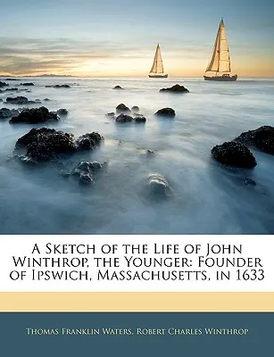 Náčrt života Johna Winthropa mladšieho: Zakladateľ mesta Ipswich v štáte Massachusetts v roku 1633 - A Sketch of the Life of John Winthrop, the Younger: Founder of Ipswich, Massachusetts, in 1633