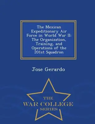 Mexické expedičné letectvo v druhej svetovej vojne: The Organization, Training, and Operations of the 201st Squadron - War College Series - The Mexican Expeditionary Air Force in World War II: The Organization, Training, and Operations of the 201st Squadron - War College Series