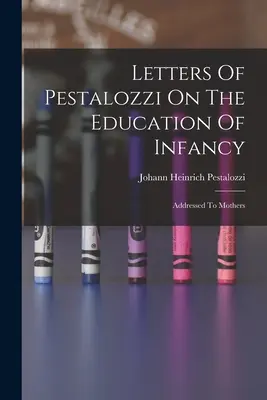 Listy Pestalozziho o výchove v detstve: adresované matkám - Letters Of Pestalozzi On The Education Of Infancy: Addressed To Mothers