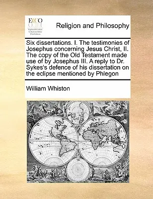 Šesť dizertácií. I. svedectvá Jozefa o Ježišovi Kristovi, II. odpis Starého zákona, ktorý použil Jozef III. odpoveď na D - Six Dissertations. I. the Testimonies of Josephus Concerning Jesus Christ, II. the Copy of the Old Testament Made Use of by Josephus III. a Reply to D