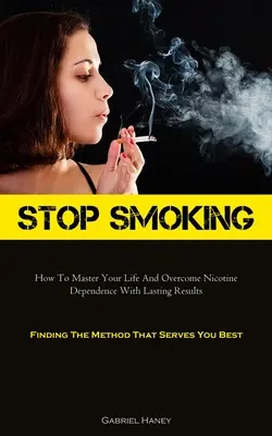 Prestať fajčiť: Ako ovládnuť svoj život a prekonať závislosť od nikotínu s trvalými výsledkami (Finding the Method That Serves You Best - Stop Smoking: How To Master Your Life And Overcome Nicotine Dependence With Lasting Results (Finding The Method That Serves You Best