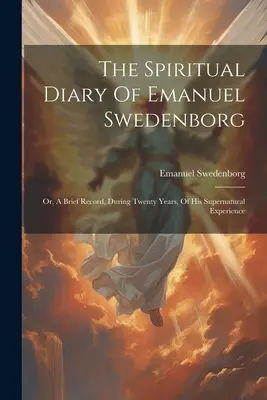 Duchovný denník Emanuela Swedenborga: alebo stručný záznam jeho nadprirodzených skúseností počas dvadsiatich rokov - The Spiritual Diary Of Emanuel Swedenborg: Or, A Brief Record, During Twenty Years, Of His Supernatural Experience