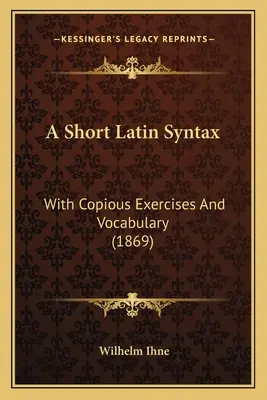 Krátka latinská syntax: S bohatými cvičeniami a slovnou zásobou (1869) - A Short Latin Syntax: With Copious Exercises And Vocabulary (1869)