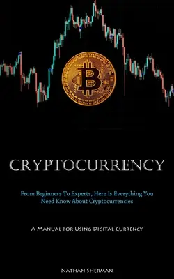 Cryptocurrency: (Príručka na používanie digitálnych mien): Od začiatočníkov po expertov: Tu je všetko, čo potrebujete vedieť o kryptomenách - Cryptocurrency: From Beginners To Experts, Here Is Everything You Need Know About Cryptocurrencies (A Manual For Using Digital Currenc