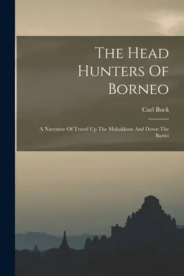 Lovci hláv na Borneu: Rozprávanie o cestovaní hore Mahakkamom a dole Baritom - The Head Hunters Of Borneo: A Narrative Of Travel Up The Mahakkam And Down The Barito