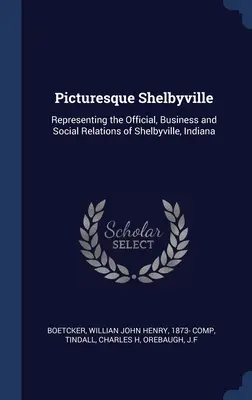 Malebný Shelbyville: Vydavateľstvo Shelbyville, štát Indiana: Reprezentácia úradných, obchodných a spoločenských vzťahov v meste Shelbyville, štát Indiana - Picturesque Shelbyville: Representing the Official, Business and Social Relations of Shelbyville, Indiana