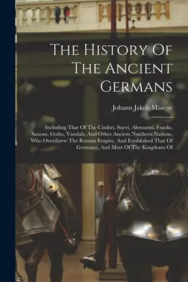 Dejiny starých Germánov: Vrátane Cimbrov, Sueviov, Alemanov, Frankov, Sasov, Gótov, Vandalov a iných starovekých severských národov, - The History Of The Ancient Germans: Including That Of The Cimbri, Suevi, Alemanni, Franks, Saxons, Goths, Vandals, And Other Ancient Northern Nations,