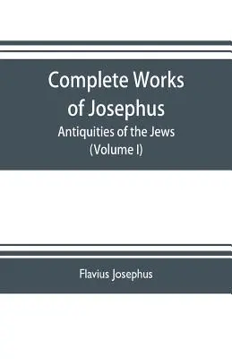 Kompletné diela Jozefa. Starožitnosti Židov; Vojny Židov proti Apionovi atď. (I. zväzok) - Complete works of Josephus. Antiquities of the Jews; The wars of the Jews against Apion etc. (Volume I)
