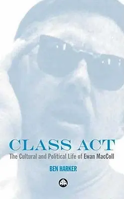 Class Act: Kultúrny a politický život Ewana MacColla - Class Act: The Cultural and Political Life of Ewan MacColl