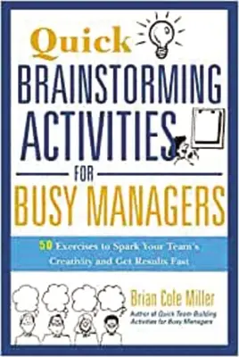 Rýchle aktivity na brainstorming pre zaneprázdnených manažérov: 50 cvičení na podnietenie kreativity vášho tímu a rýchle dosiahnutie výsledkov - Quick Brainstorming Activities for Busy Managers: 50 Exercises to Spark Your Team's Creativity and Get Results Fast