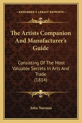 Sprievodca pre umelcov a výrobcu: Obsahujúci najcennejšie tajomstvá v umení a obchode (1814) - The Artists Companion And Manufacturer's Guide: Consisting Of The Most Valuable Secrets In Arts And Trade (1814)