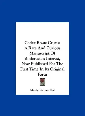 Codex Rosae Crucis: Vzácny a kuriózny rukopis ružokrížskeho významu, ktorý je teraz prvýkrát publikovaný v pôvodnej podobe - Codex Rosae Crucis: A Rare And Curious Manuscript Of Rosicrucian Interest, Now Published For The First Time In Its Original Form