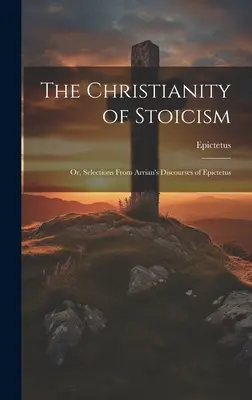 Kresťanstvo stoicizmu: Vychádzajúc z Arriánových rozpráv o Epiktétovi - The Christianity of Stoicism: Or, Selections From Arrian's Discourses of Epictetus