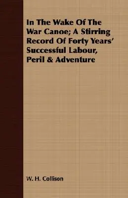 V stopách vojnového kanoe; strhujúci záznam štyridsiatich rokov úspešnej práce, nebezpečenstva a dobrodružstva - In The Wake Of The War Canoe; A Stirring Record Of Forty Years' Successful Labour, Peril & Adventure