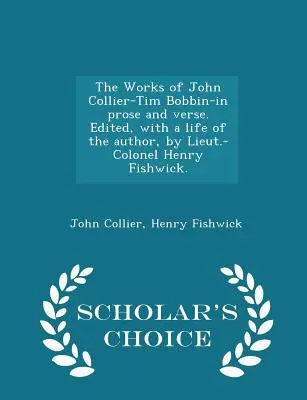 The Works of John Collier-Tim Bobbin-In Prose and Verse (Diela Johna Colliera-Tima Bobbina v próze a veršoch). Edited, with a Life of the Author, by Lieut.-Colonel Henry Fishwick. - Scholar's Choice Editi - The Works of John Collier-Tim Bobbin-In Prose and Verse. Edited, with a Life of the Author, by Lieut.-Colonel Henry Fishwick. - Scholar's Choice Editi