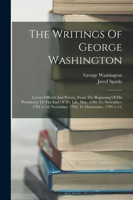 The Writings of George Washington: Listy oficiálne a súkromné od začiatku jeho prezidentovania do konca jeho života. Od mája 1789 do novembra, - The Writings Of George Washington: Letters Official And Private, From The Beginning Of His Presidency To The End Of His Life. May, 1789, To November,