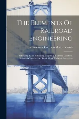 The Elements of Railroad Engineering: Geodézia. Geodézia. Mapovanie. Umiestnenie železnice. Výstavba železníc. Traťové práce. Železničné stavby - The Elements Of Railroad Engineering: Surveying. Land Surveying. Mapping. Railroad Location. Railroad Construction. Track Work. Railroad Structures
